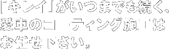 「キレイ」がいつまでも続く、愛車のコーティング施工はお任せ下さい。